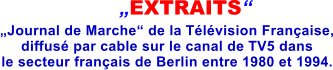 �EXTRAITS� �Journal de Marche� de la T�l�vision Fran�aise, diffus� par cable sur le canal de TV5 dans le secteur fran�ais de Berlin entre 1980 et 1994.